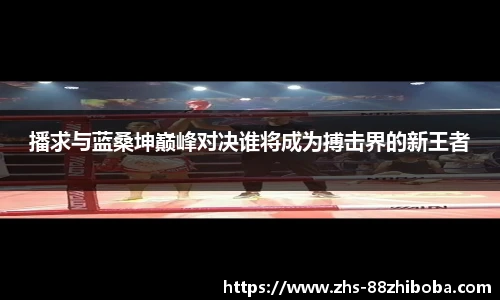 播求与蓝桑坤巅峰对决谁将成为搏击界的新王者