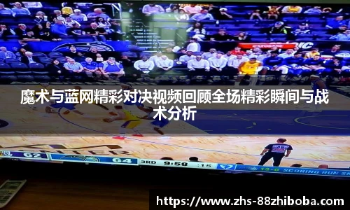 魔术与蓝网精彩对决视频回顾全场精彩瞬间与战术分析