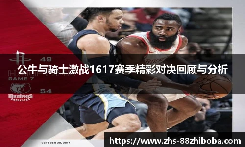 公牛与骑士激战1617赛季精彩对决回顾与分析