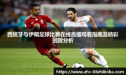 西班牙与伊朗足球比赛在线直播观看指南及精彩回放分析