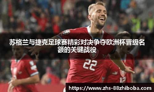 苏格兰与捷克足球赛精彩对决争夺欧洲杯晋级名额的关键战役
